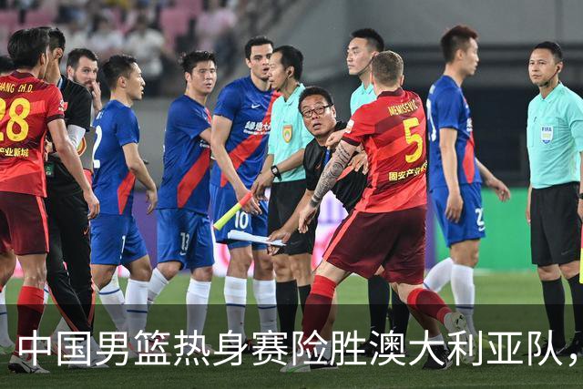中国男篮热身赛险胜澳大利亚队，王俊杰23分崔永熙状态回升